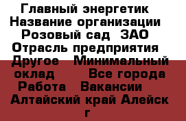 Главный энергетик › Название организации ­ Розовый сад, ЗАО › Отрасль предприятия ­ Другое › Минимальный оклад ­ 1 - Все города Работа » Вакансии   . Алтайский край,Алейск г.